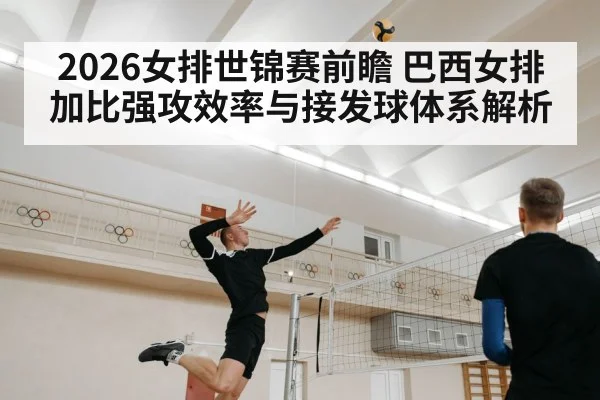 2026女排世锦赛前瞻 巴西女排加比强攻效率与接发球体系解析