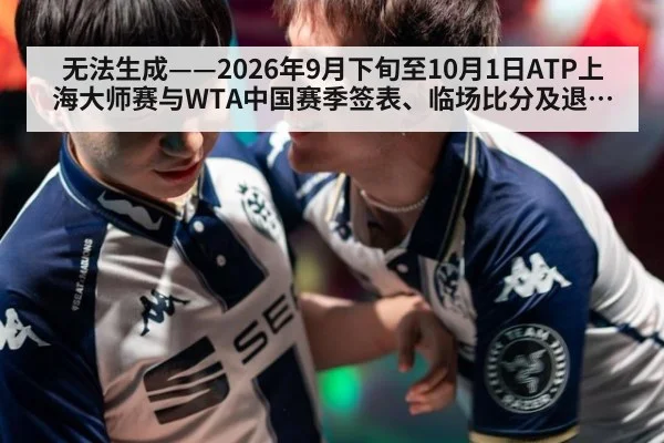 无法生成——2026年9月下旬至10月1日ATP上海大师赛与WTA中国赛季签表、临场比分及退赛动态不可核验（请求编号55-网球）