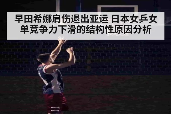 早田希娜肩伤退出亚运 日本女乒女单竞争力下滑的结构性原因分析