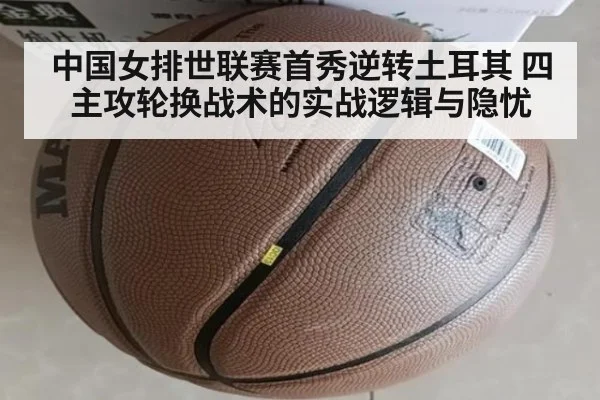 中国女排世联赛首秀逆转土耳其 四主攻轮换战术的实战逻辑与隐忧