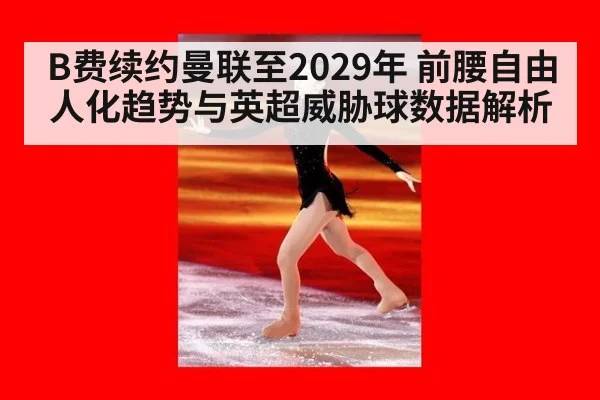 B费续约曼联至2029年 前腰自由人化趋势与英超威胁球数据解析