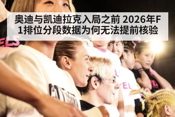 奥迪与凯迪拉克入局之前 2026年F1排位分段数据为何无法提前核验