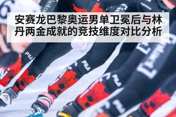 安赛龙巴黎奥运男单卫冕后与林丹两金成就的竞技维度对比分析